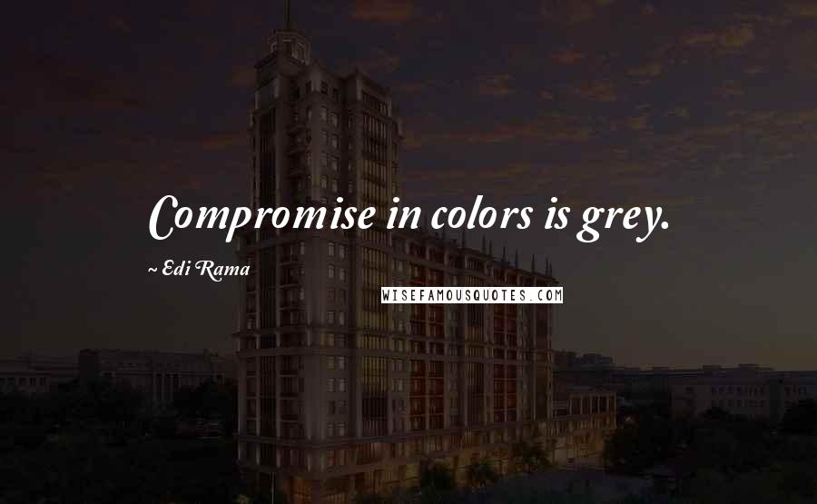 Edi Rama Quotes: Compromise in colors is grey.