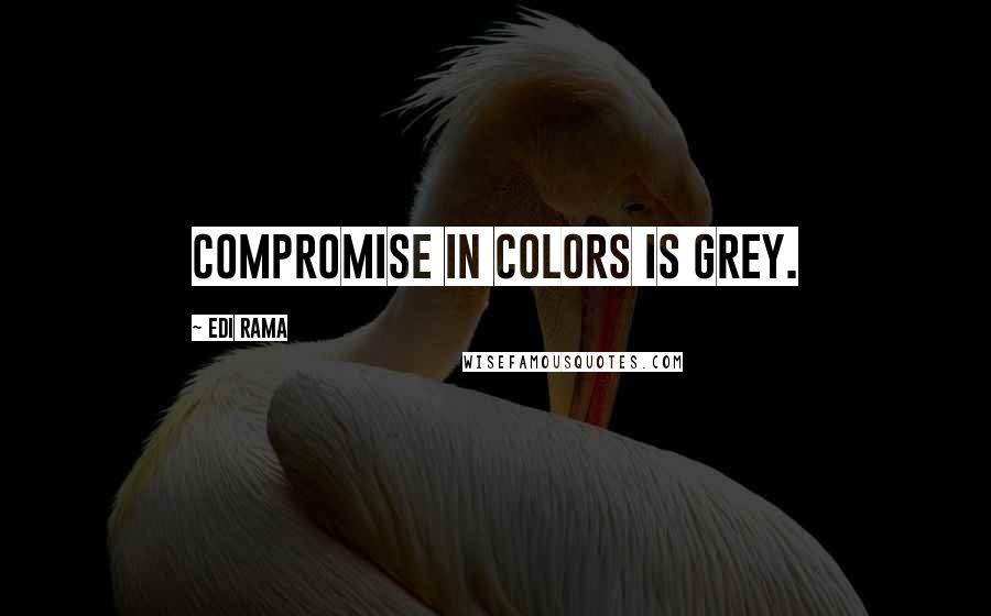 Edi Rama Quotes: Compromise in colors is grey.