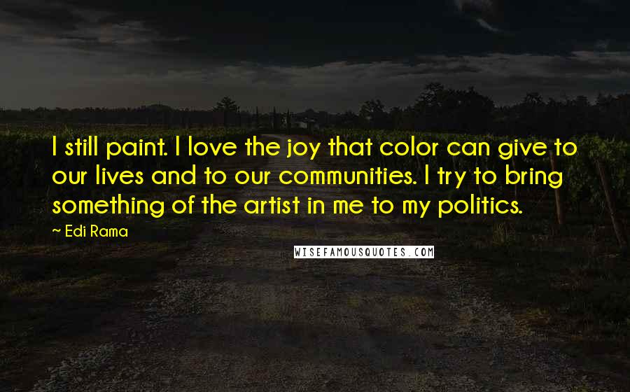 Edi Rama Quotes: I still paint. I love the joy that color can give to our lives and to our communities. I try to bring something of the artist in me to my politics.