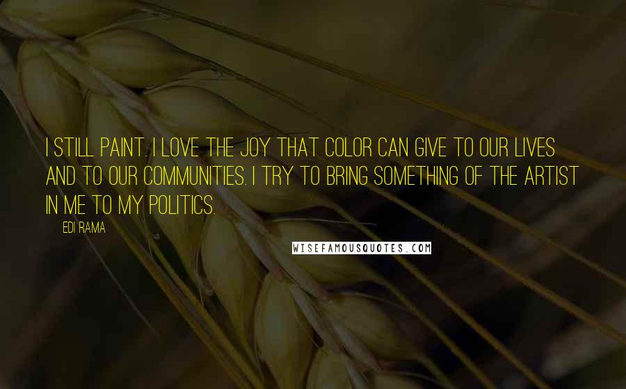 Edi Rama Quotes: I still paint. I love the joy that color can give to our lives and to our communities. I try to bring something of the artist in me to my politics.