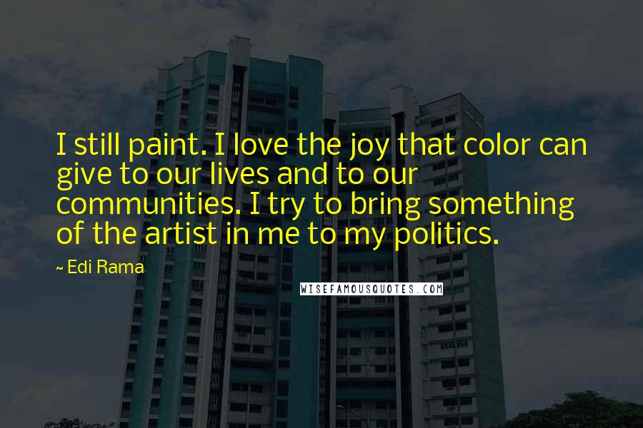 Edi Rama Quotes: I still paint. I love the joy that color can give to our lives and to our communities. I try to bring something of the artist in me to my politics.