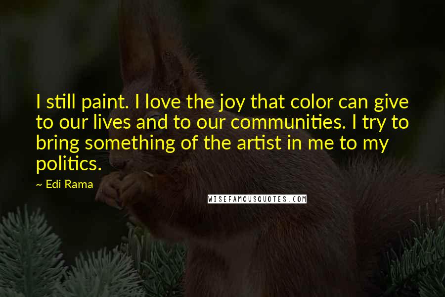 Edi Rama Quotes: I still paint. I love the joy that color can give to our lives and to our communities. I try to bring something of the artist in me to my politics.