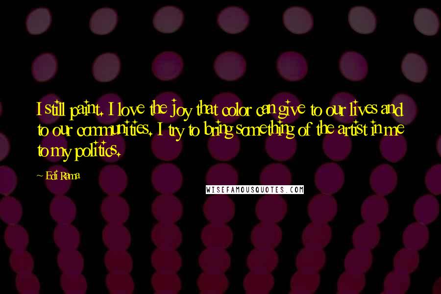 Edi Rama Quotes: I still paint. I love the joy that color can give to our lives and to our communities. I try to bring something of the artist in me to my politics.