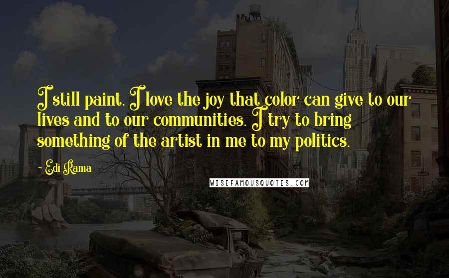 Edi Rama Quotes: I still paint. I love the joy that color can give to our lives and to our communities. I try to bring something of the artist in me to my politics.