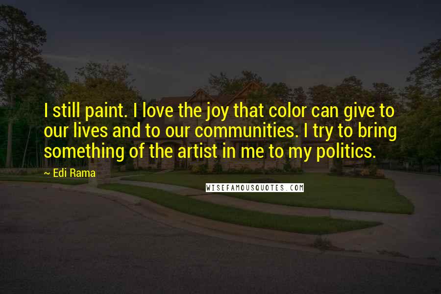 Edi Rama Quotes: I still paint. I love the joy that color can give to our lives and to our communities. I try to bring something of the artist in me to my politics.