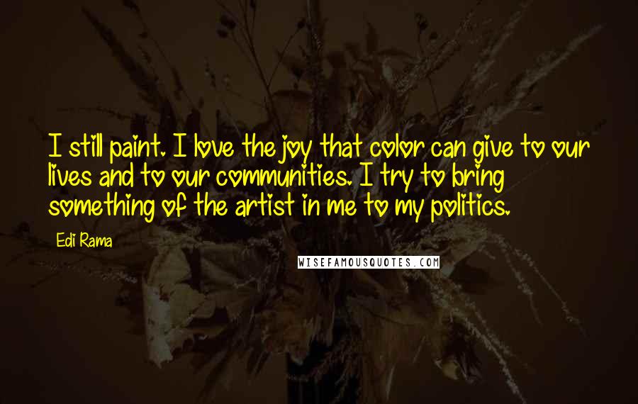 Edi Rama Quotes: I still paint. I love the joy that color can give to our lives and to our communities. I try to bring something of the artist in me to my politics.