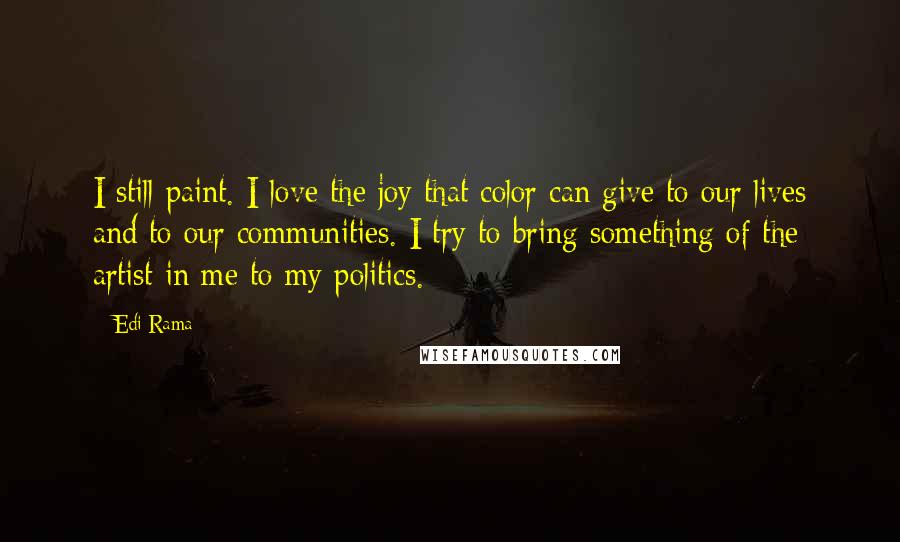 Edi Rama Quotes: I still paint. I love the joy that color can give to our lives and to our communities. I try to bring something of the artist in me to my politics.