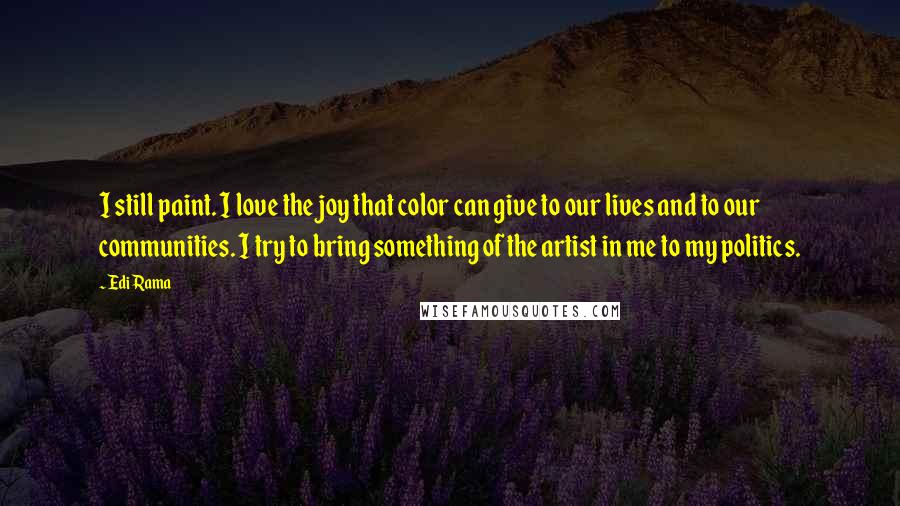 Edi Rama Quotes: I still paint. I love the joy that color can give to our lives and to our communities. I try to bring something of the artist in me to my politics.