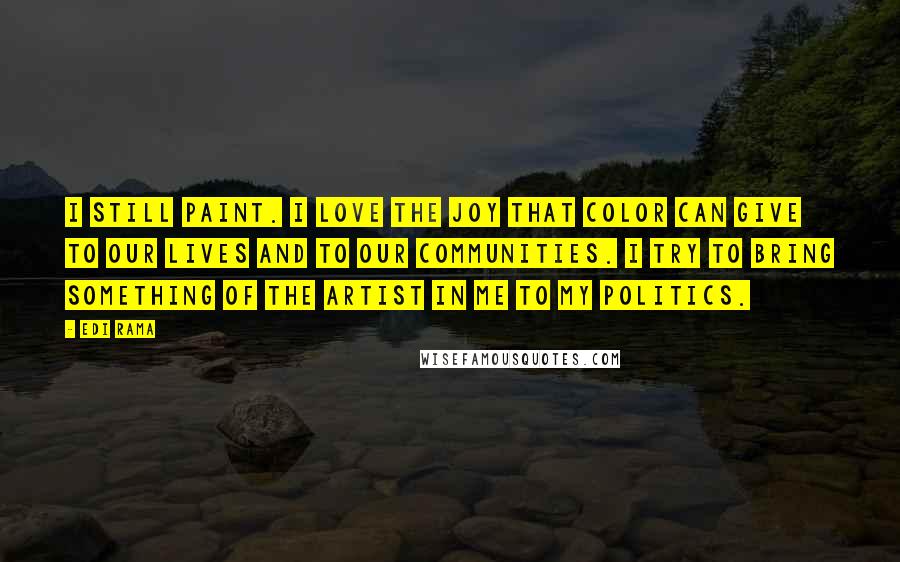 Edi Rama Quotes: I still paint. I love the joy that color can give to our lives and to our communities. I try to bring something of the artist in me to my politics.