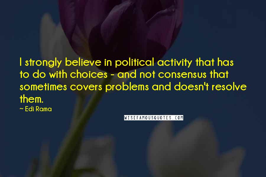 Edi Rama Quotes: I strongly believe in political activity that has to do with choices - and not consensus that sometimes covers problems and doesn't resolve them.