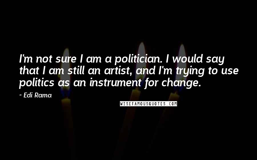 Edi Rama Quotes: I'm not sure I am a politician. I would say that I am still an artist, and I'm trying to use politics as an instrument for change.