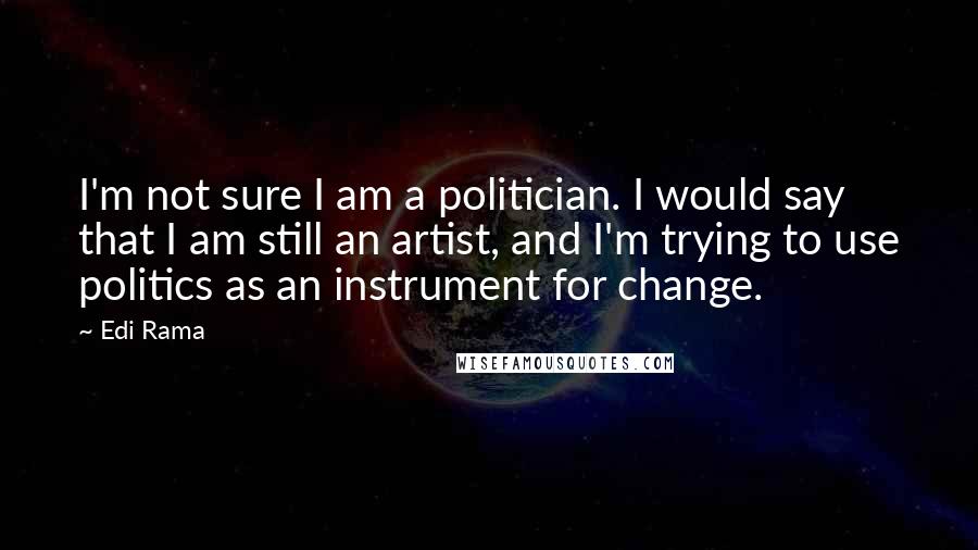 Edi Rama Quotes: I'm not sure I am a politician. I would say that I am still an artist, and I'm trying to use politics as an instrument for change.