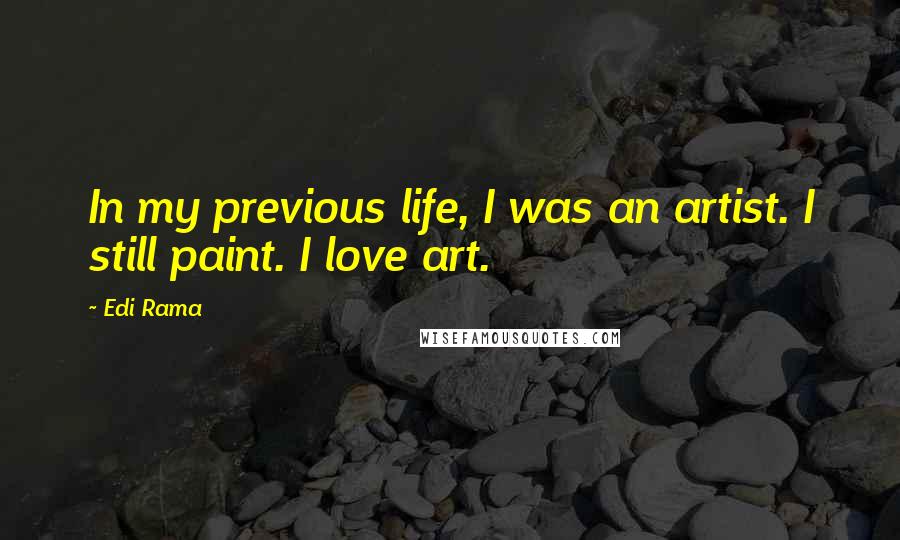 Edi Rama Quotes: In my previous life, I was an artist. I still paint. I love art.