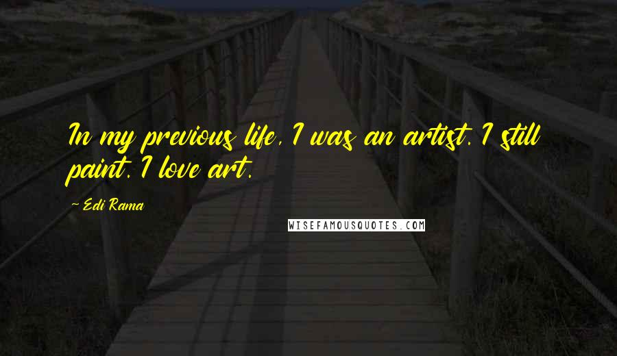 Edi Rama Quotes: In my previous life, I was an artist. I still paint. I love art.