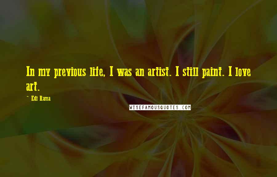Edi Rama Quotes: In my previous life, I was an artist. I still paint. I love art.