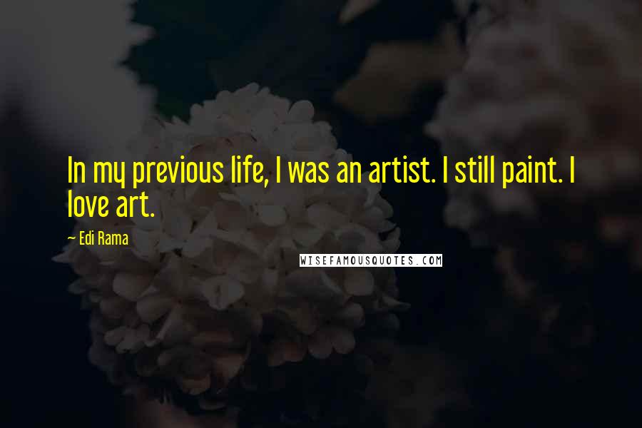 Edi Rama Quotes: In my previous life, I was an artist. I still paint. I love art.