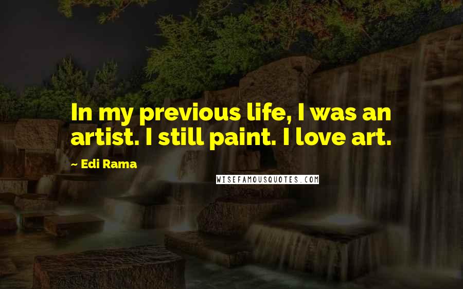 Edi Rama Quotes: In my previous life, I was an artist. I still paint. I love art.