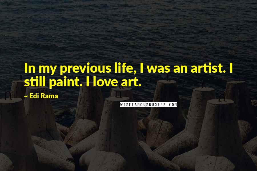 Edi Rama Quotes: In my previous life, I was an artist. I still paint. I love art.