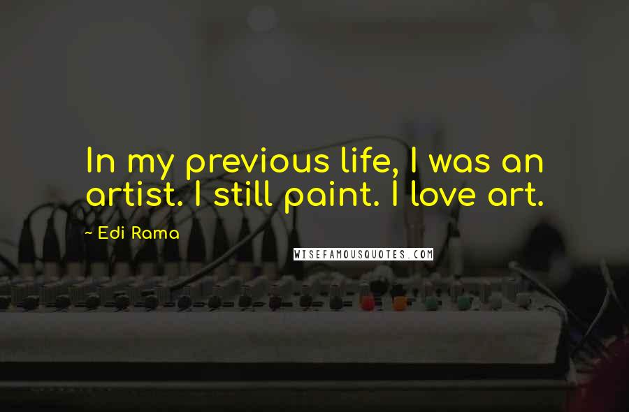 Edi Rama Quotes: In my previous life, I was an artist. I still paint. I love art.