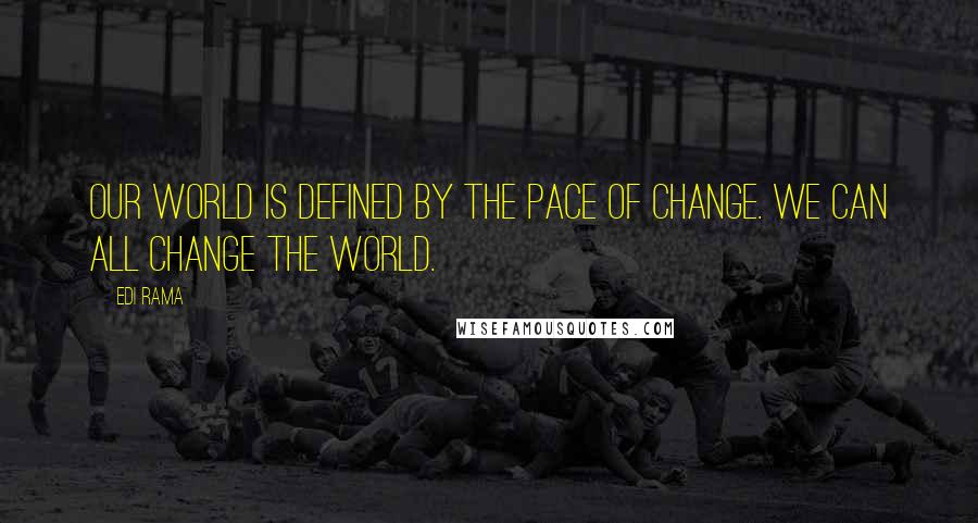 Edi Rama Quotes: Our world is defined by the pace of change. We can all change the world.