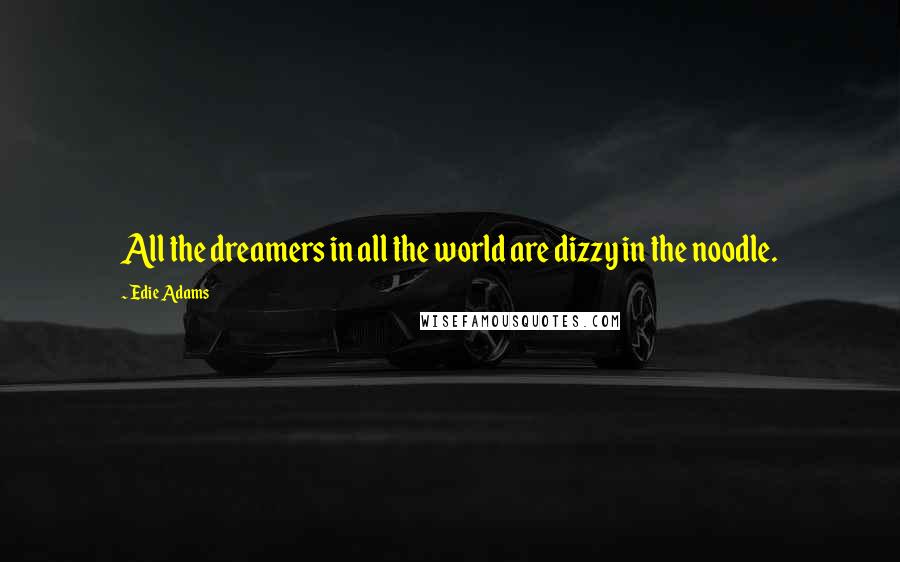 Edie Adams Quotes: All the dreamers in all the world are dizzy in the noodle.