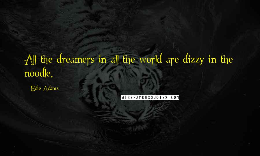 Edie Adams Quotes: All the dreamers in all the world are dizzy in the noodle.