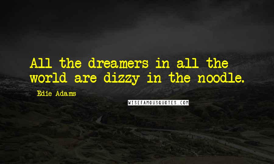 Edie Adams Quotes: All the dreamers in all the world are dizzy in the noodle.