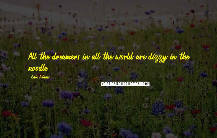 Edie Adams Quotes: All the dreamers in all the world are dizzy in the noodle.
