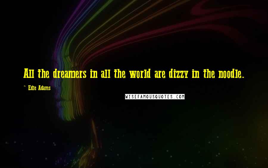 Edie Adams Quotes: All the dreamers in all the world are dizzy in the noodle.