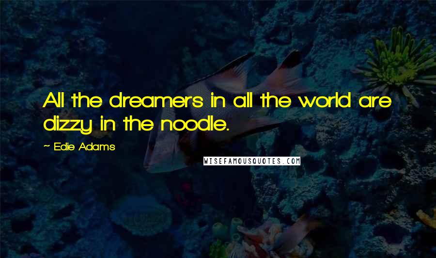 Edie Adams Quotes: All the dreamers in all the world are dizzy in the noodle.