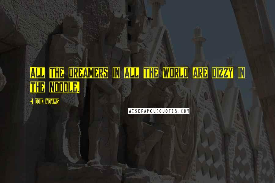 Edie Adams Quotes: All the dreamers in all the world are dizzy in the noodle.