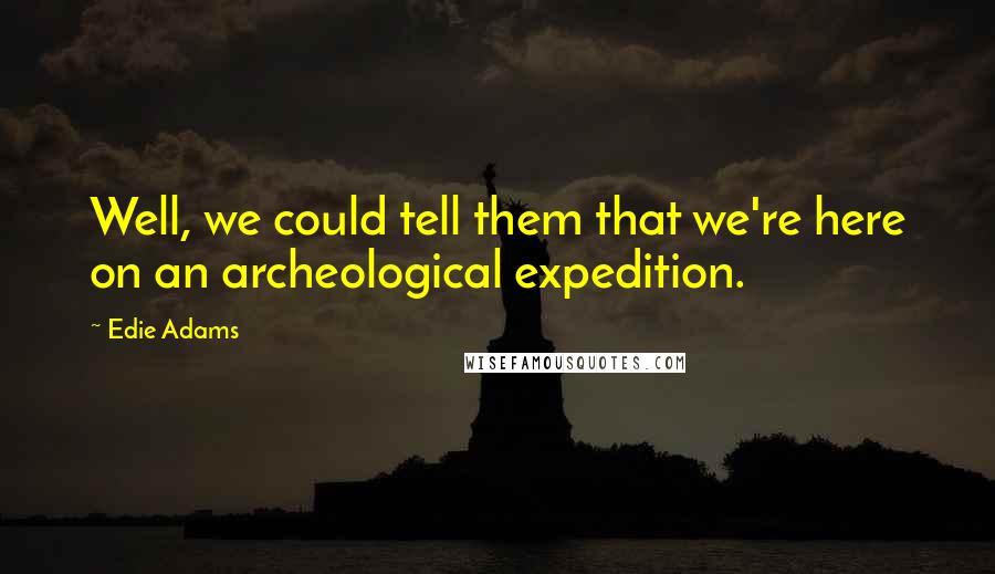 Edie Adams Quotes: Well, we could tell them that we're here on an archeological expedition.