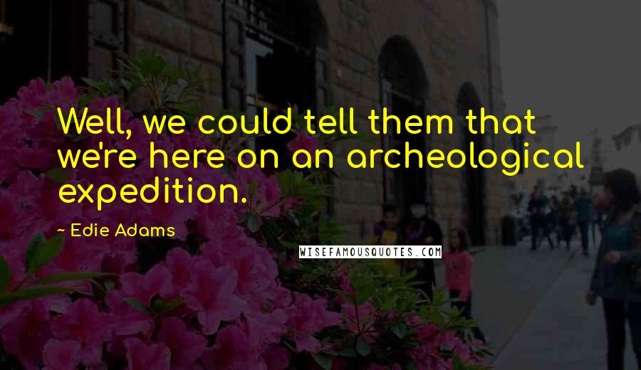 Edie Adams Quotes: Well, we could tell them that we're here on an archeological expedition.
