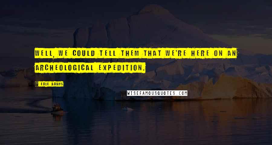 Edie Adams Quotes: Well, we could tell them that we're here on an archeological expedition.