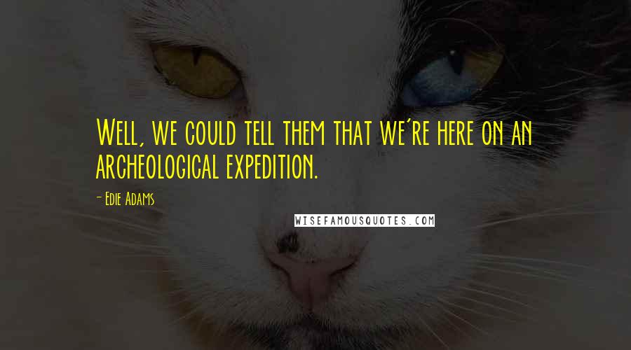 Edie Adams Quotes: Well, we could tell them that we're here on an archeological expedition.