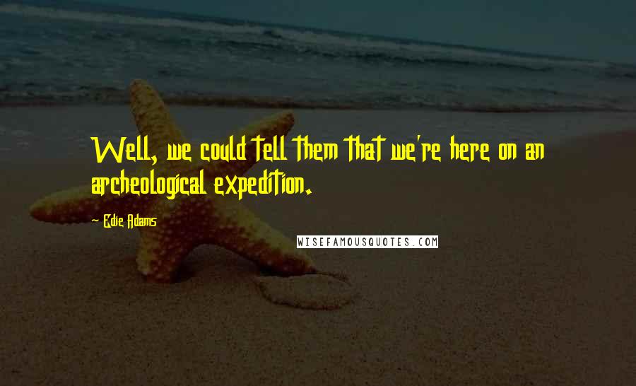 Edie Adams Quotes: Well, we could tell them that we're here on an archeological expedition.