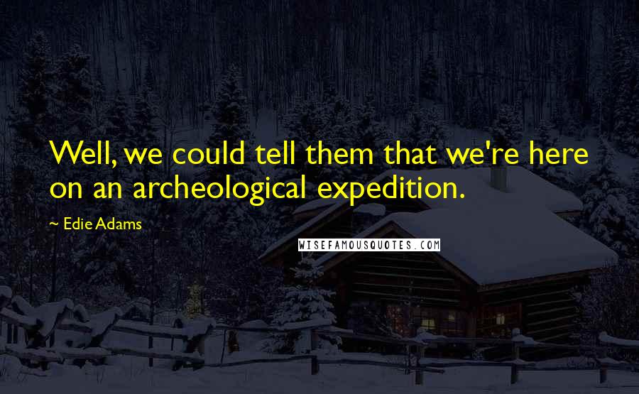 Edie Adams Quotes: Well, we could tell them that we're here on an archeological expedition.