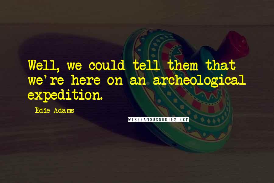 Edie Adams Quotes: Well, we could tell them that we're here on an archeological expedition.