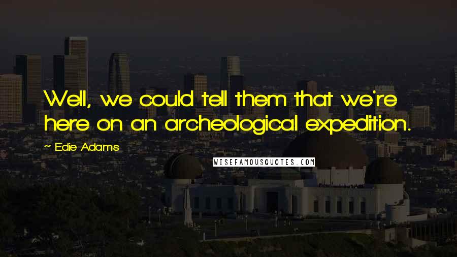 Edie Adams Quotes: Well, we could tell them that we're here on an archeological expedition.