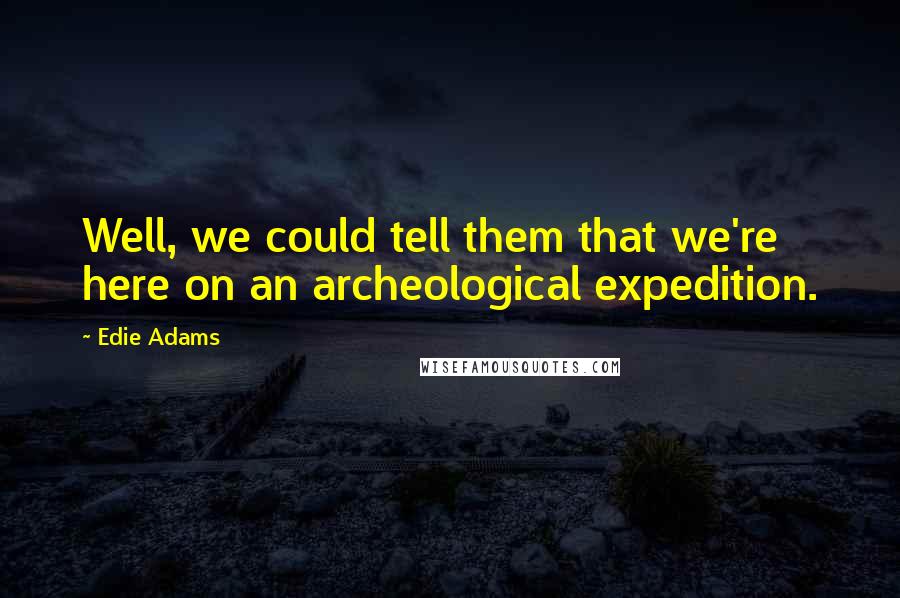 Edie Adams Quotes: Well, we could tell them that we're here on an archeological expedition.