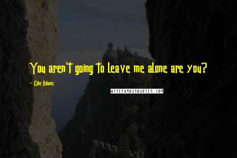 Edie Adams Quotes: You aren't going to leave me alone are you?