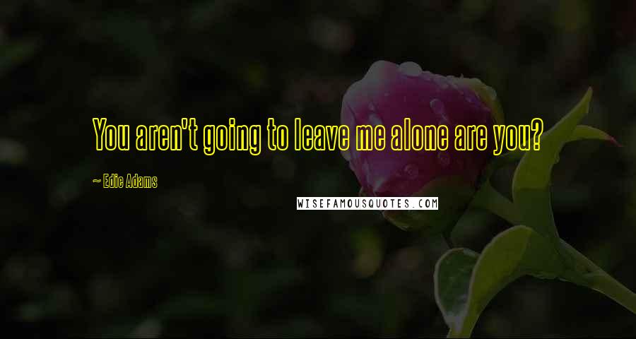 Edie Adams Quotes: You aren't going to leave me alone are you?