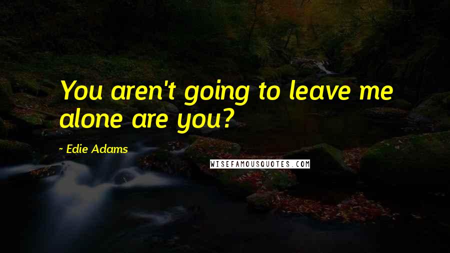Edie Adams Quotes: You aren't going to leave me alone are you?