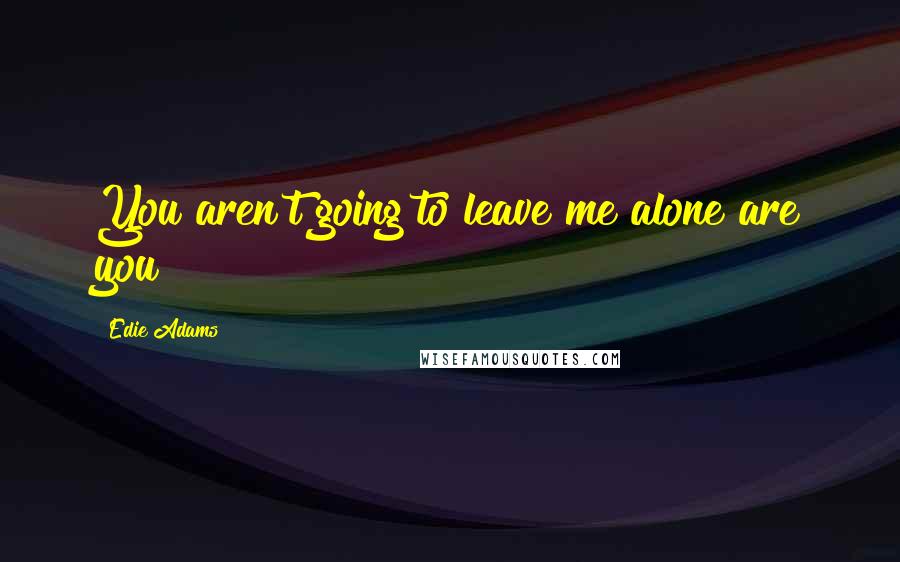 Edie Adams Quotes: You aren't going to leave me alone are you?