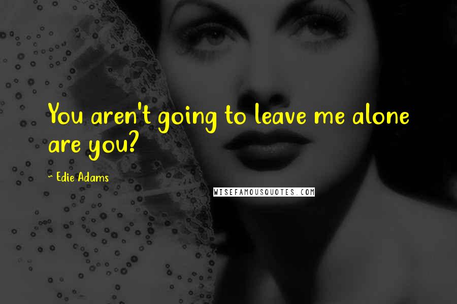 Edie Adams Quotes: You aren't going to leave me alone are you?