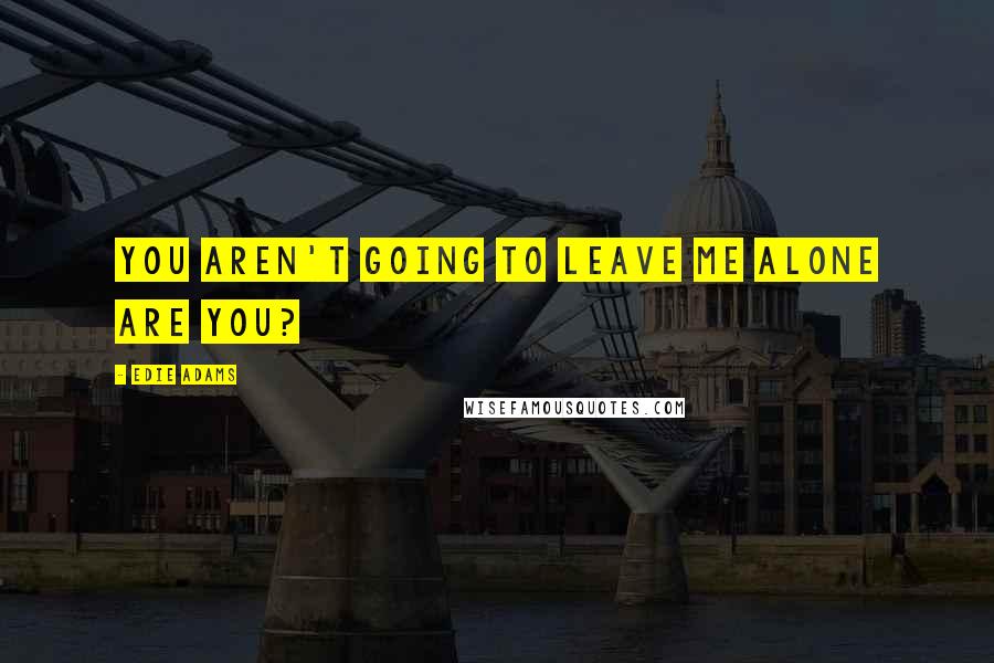 Edie Adams Quotes: You aren't going to leave me alone are you?