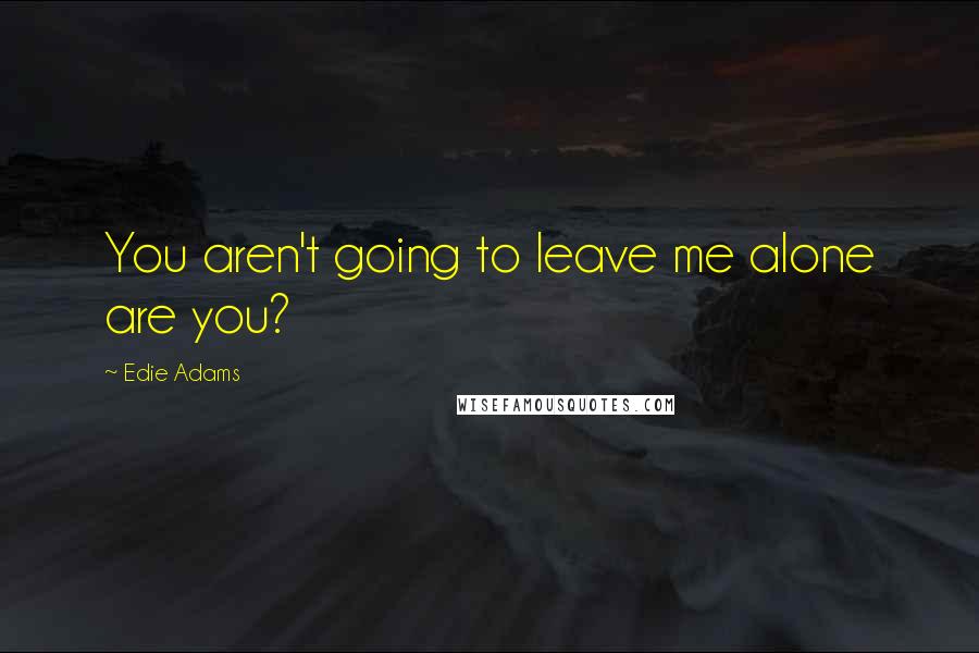 Edie Adams Quotes: You aren't going to leave me alone are you?
