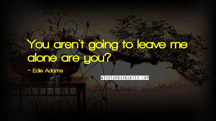Edie Adams Quotes: You aren't going to leave me alone are you?