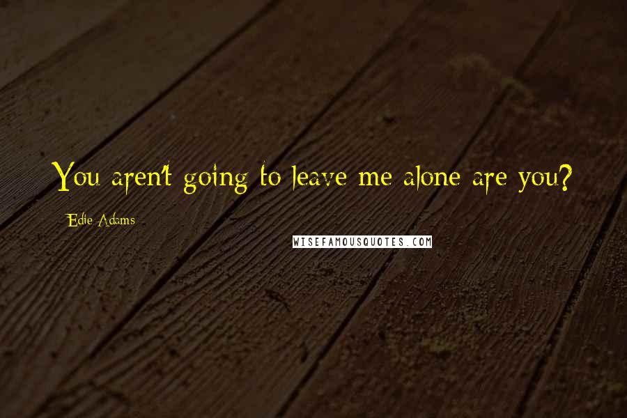 Edie Adams Quotes: You aren't going to leave me alone are you?