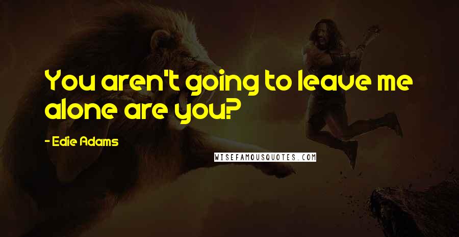 Edie Adams Quotes: You aren't going to leave me alone are you?